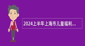 2024上半年上海市儿童福利院招聘公告