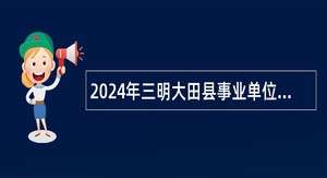 2024年三明大田县事业单位招聘考试公告（70人）