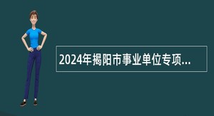 2024年揭阳市事业单位专项招聘博（硕）士研究生公告