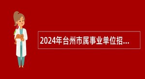 2024年台州市属事业单位招聘考试公告（160人）