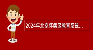 2024年北京怀柔区教育系统所属事业单位第一批招聘教师公告