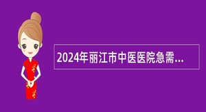 2024年丽江市中医医院急需紧缺卫生人才招聘公告