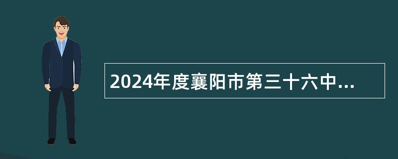 2024年度襄阳市第三十六中学招聘紧缺高层次专业人才公告