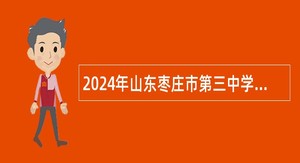 2024年山东枣庄市第三中学引进急需紧缺人才招聘公告