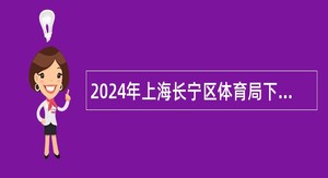 2024年上海长宁区体育局下属事业单位（专项）招聘专业技术人员公告