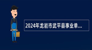 2024年龙岩市武平县事业单位招聘考试公告（46人）
