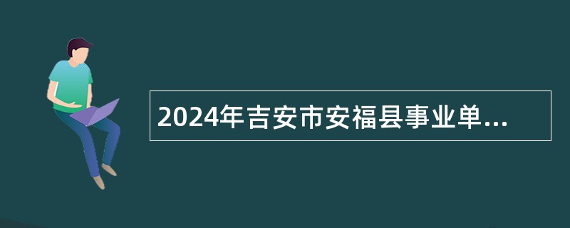 2024年吉安市安福县事业单位招聘考试公告【66人】