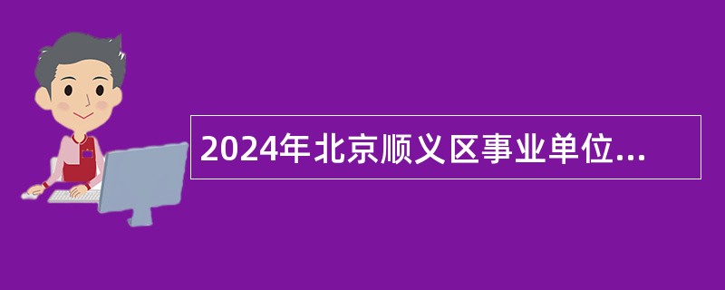 2024年北京顺义区事业单位招聘考试公告（120人）