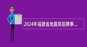 2024年福建省地震局招聘事业单位工作人员公告