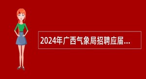2024年广西气象局招聘应届毕业生公告（五）