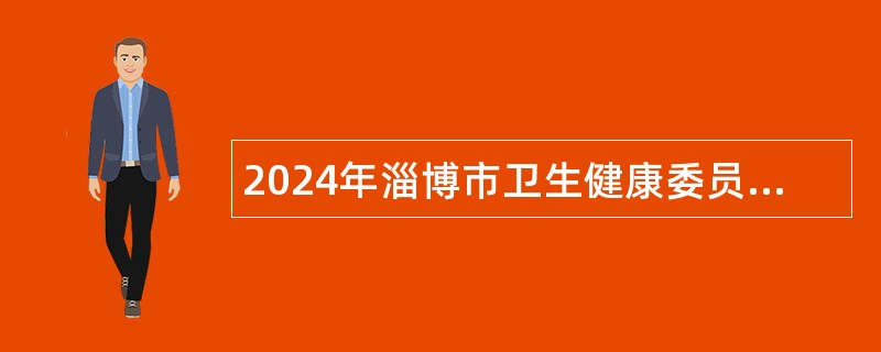 2024年淄博市卫生健康委员会所属事业单位招聘高层次、急需紧缺专业技术人才公告