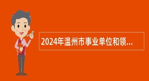 2024年温州市事业单位和领军企业招引优秀硕博人才公告