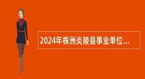 2024年株洲炎陵县事业单位招聘考试公告（20人）
