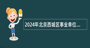 2024年北京西城区事业单位招聘考试公告（96人）