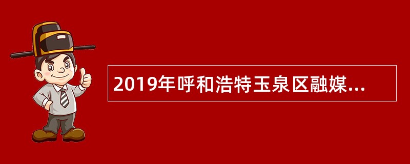2019年呼和浩特玉泉区融媒体中心招聘合同工作人员简章