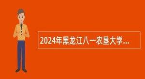 2024年黑龙江八一农垦大学第二批招聘博士研究生公告