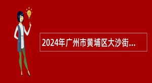 2024年广州市黄埔区大沙街道招聘编外聘用人员公告