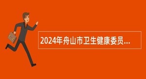 2024年舟山市卫生健康委员会部分直属事业单位招聘事业单位工作人员公告（第二批）