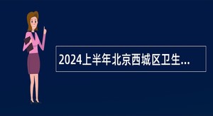 2024上半年北京西城区卫生健康系统事业单位招聘公告