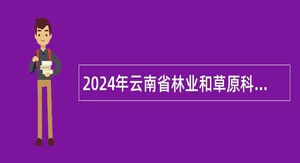 2024年云南省林业和草原科学院招聘高层次人才公告