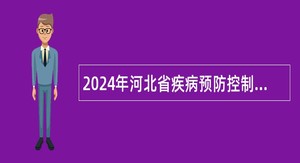 2024年河北省疾病预防控制中心选聘工作人员公告