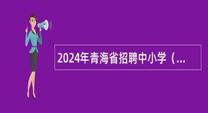 2024年青海省招聘中小学（幼儿园、特殊教育）教师公告