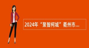 2024年“聚智柯城”衢州市柯城区医疗卫生事业单位引进高层次紧缺人才公告