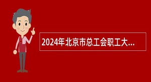 2024年北京市总工会职工大学（北京市工会干部学院）招聘事业单位人员公告
