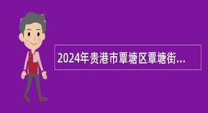 2024年贵港市覃塘区覃塘街道办事处招聘工作人员公告