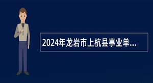 2024年龙岩市上杭县事业单位招聘考试公告（60人）