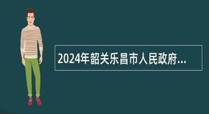 2024年韶关乐昌市人民政府办公室招聘工作人员公告