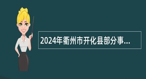 2024年衢州市开化县部分事业单位招聘高层次紧缺人才公告