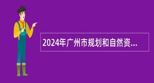 2024年广州市规划和自然资源局直属事业单位第一次引进急需专业人才公告
