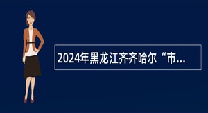 2024年黑龙江齐齐哈尔“市委书记进校园”民政局所属事业单位招聘工作人员公告