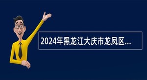 2024年黑龙江大庆市龙凤区“春季校园招聘会”人才引进公告