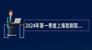 2024年第一季度上海歌剧院（第二批） 工作人员招聘公告