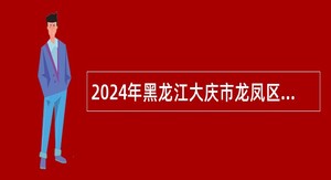 2024年黑龙江大庆市龙凤区“市委书记进校园”卫生系统人才引进公告
