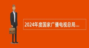 2024年度国家广播电视总局监管中心招聘高校毕业生简章