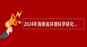 2024年海南省环境科学研究院院聘专业技术人员招聘公告