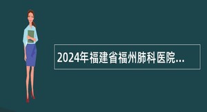 2024年福建省福州肺科医院（福建省福州结核病防治院）招聘公告