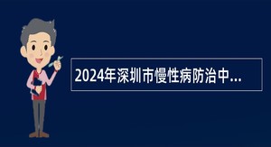 2024年深圳市慢性病防治中心选聘公告