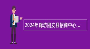 2024年廊坊固安县招商中心招聘工作人员公告