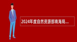 2024年度自然资源部南海局所属事业单位招聘工作人员公告