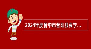 2024年度晋中市昔阳县高学历人才引进公告