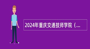 2024年重庆交通技师学院（重庆市交通高级技工学校）招聘公告