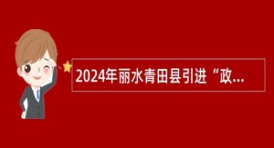 2024年丽水青田县引进“政聘企用”高层次和急需紧缺人才公告（事业编制）