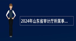 2024年山东省审计厅所属事业单位招聘工作人员简章