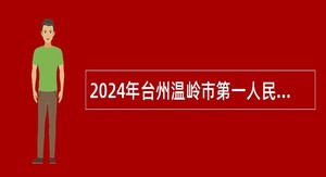 2024年台州温岭市第一人民医院招聘医学卫生类高层次人才公告
