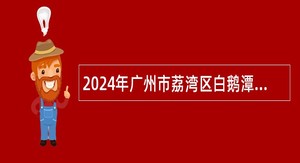 2024年广州市荔湾区白鹅潭开发建设中心招聘编外人员公告
