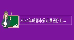 2024年成都市蒲江县医疗卫生事业单位招聘事业单位工作人员公告